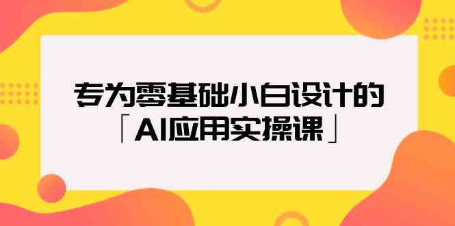 专为零基础小白设计的「AI应用实操课」-副业网