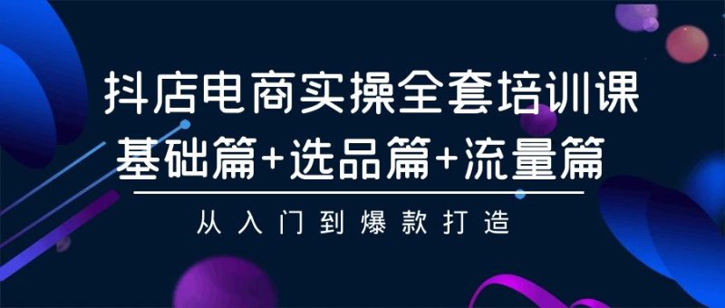 抖店电商实操全套培训课：基础篇+选品篇+流量篇，从入门到爆款打造-副业网