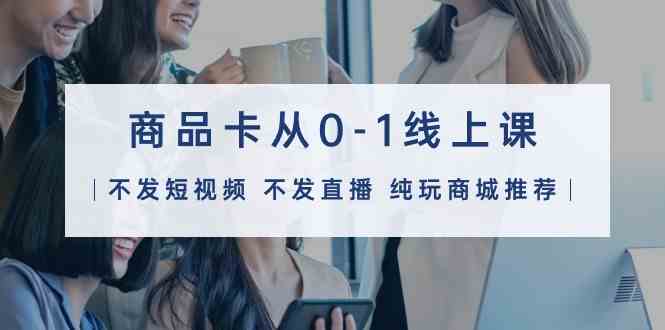 商品卡从0-1线上课（不发短视频 不发直播 纯玩商城推荐）32节课-副业网