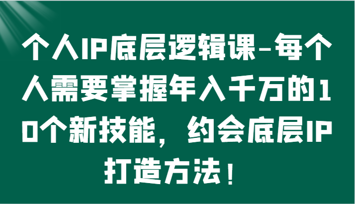 个人IP底层逻辑-​掌握年入千万的10个新技能，约会底层IP的打造方法！-副业网