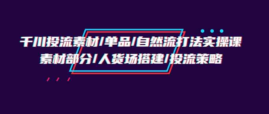 千川投流素材/单品/自然流打法实操培训班，素材部分/人货场搭建/投流策略-副业网