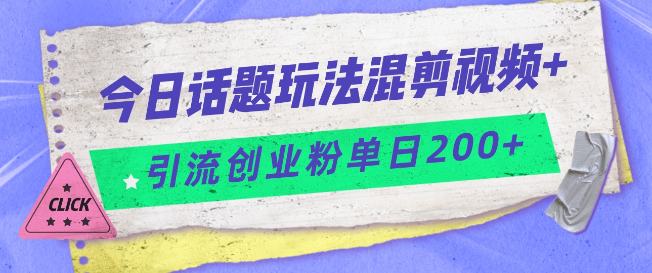 今日话题混剪玩法引流创业粉，小白可以轻松上手，单日引流200+-副业网