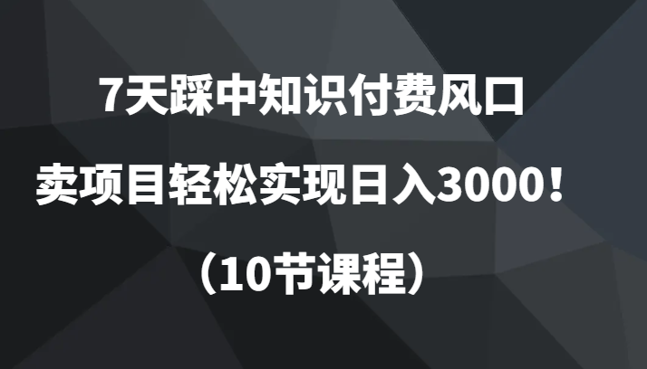 7天踩中知识付费风口，卖项目轻松实现日入3000！（10节课程）-副业网