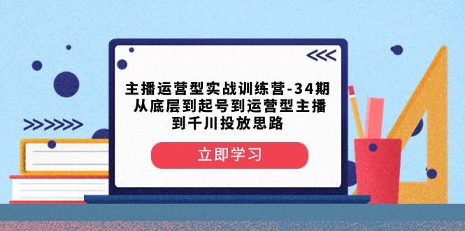 主播运营型实战训练营-第34期 从底层到起号到运营型主播到千川投放思路-副业网
