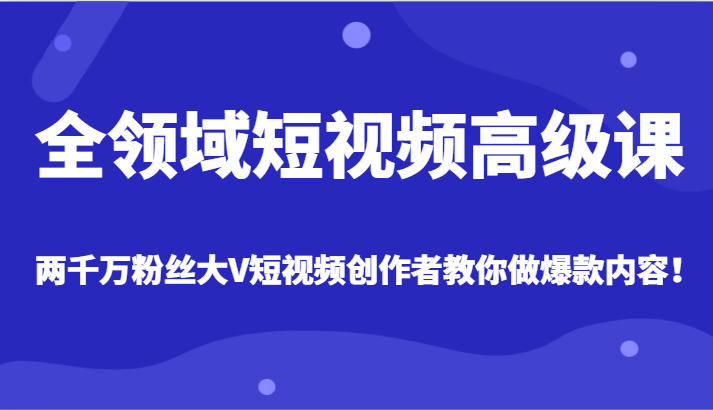 全领域短视频高级课，全网两千万粉丝大V创作者教你做爆款短视频内容-副业网
