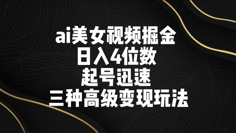 ai美女视频掘金 日入4位数 起号迅速 三种高级变现玩法-副业库