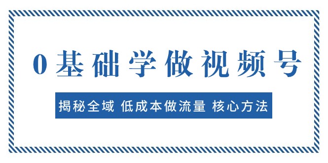 0基础学做视频号：揭秘全域 低成本做流量 核心方法 快速出爆款 轻松变现-副业网