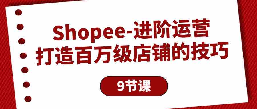 Shopee进阶运营：打造百万级店铺的技巧（9节课）-副业网