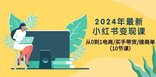 2024年最新小红书变现课，从0到1电商/买手带货/接商单（10节课）-副业库