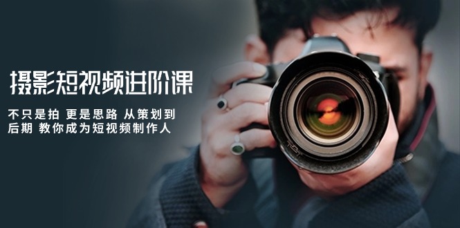 摄影短视频进阶课，不只是拍 更是思路 从策划到后期 教你成为短视频制作人-副业网