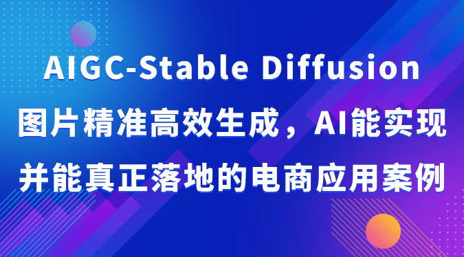 AIGC-Stable Diffusion图片精准高效生成，AI能实现并能真正落地的电商应用案例-副业网