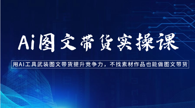 Ai图文带货实操课-用AI工具武装图文带货提升竞争力，不找素材作品也能做图文带货-副业网