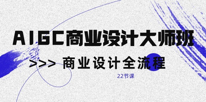 AIGC商业设计大师班，商业设计全流程（22节课）-副业库