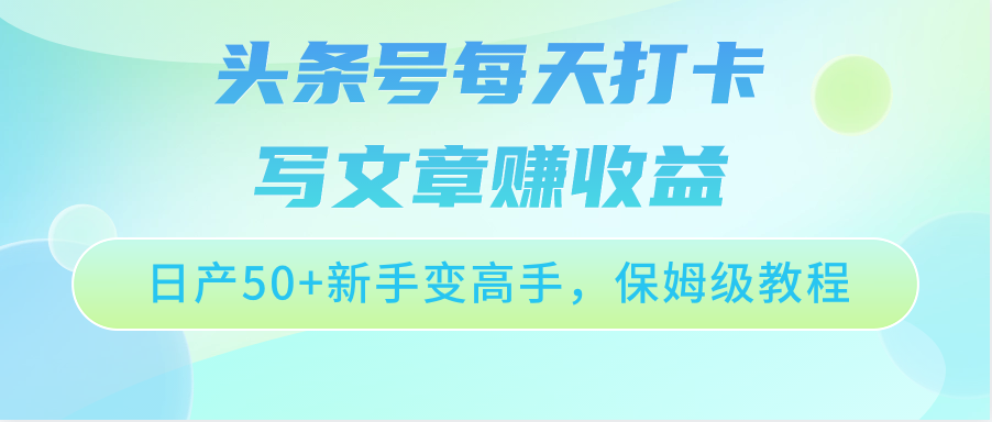 头条号每天打卡写文章赚收益，日产50+新手变高手，保姆级教程-副业网