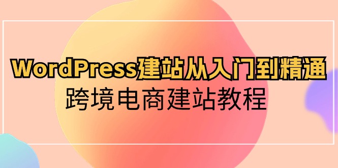 WordPress建站从入门到精通，跨境电商建站教程（60节课）-副业网