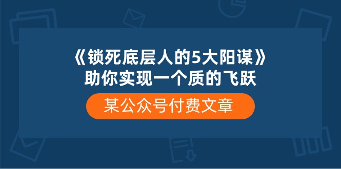 某公众号付费文章《锁死底层人的5大阳谋》助你实现一个质的飞跃-副业网