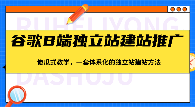 谷歌B端独立站建站推广，傻瓜式教学，一套体系化的独立站建站方法（83节）-副业网