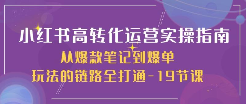 小红书高转化运营实操指南，从爆款笔记到爆单玩法的链路全打通（19节课）-副业库