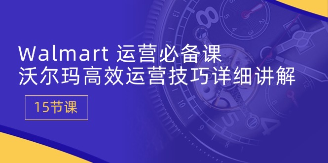 Walmart运营必备课：沃尔玛高效运营技巧详细讲解 (15节课)-副业网
