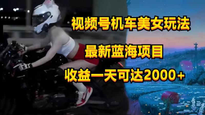视频号机车美女短视频，视频创作掘金，一天可收入2000+-副业网