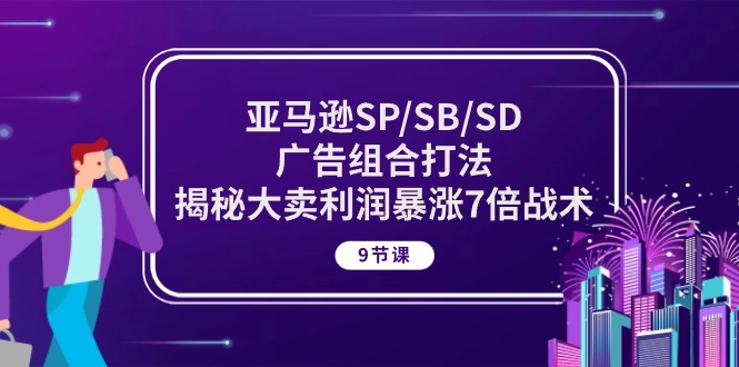 亚马逊SP/SB/SD广告组合打法，揭秘大卖利润暴涨7倍战术 (9节课)-副业库