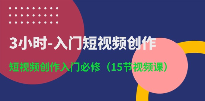 3小时入门短视频创作：短视频创作入门必修（15节视频课）-副业网