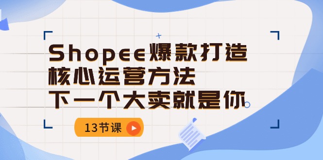 Shopee爆款打造核心运营方法，下一个大卖就是你（13节课）-副业网