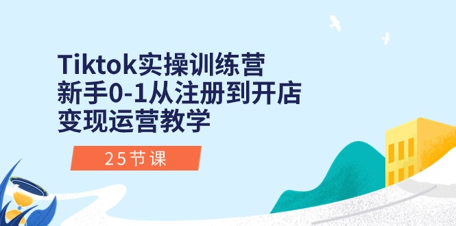 Tiktok实操训练营：新手0-1从注册到开店变现运营教学（25节课）-副业网
