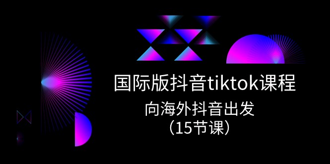 国际版抖音tiktok实战课程，向海外抖音出发（15节课）-副业网