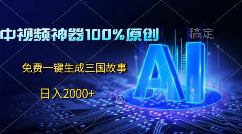中视频神器100%过原创，免费AI一键生成三国故事，日入2000+-副业网