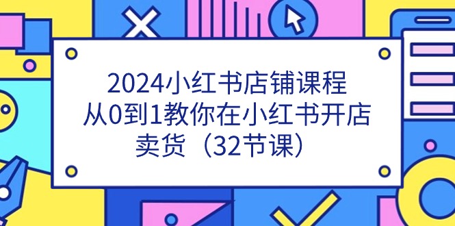2024小红书店铺课程，从0到1教你在小红书开店卖货（32节课）-副业网