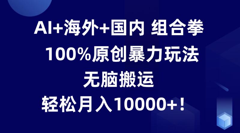 AI+海外+国内组合拳，100%原创暴力玩法，无脑搬运，轻松月入10000+！-副业网