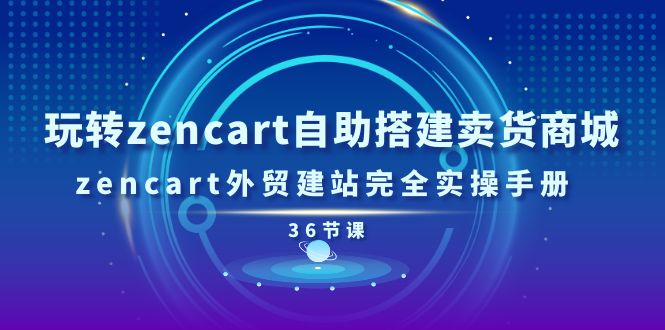 玩转zencart自助搭建卖货商城，zencart外贸建站完全实操手册（36节课）-副业网