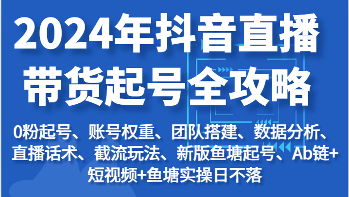 2024年抖音直播带货起号全攻略:起号/权重/团队/数据/话术/截流等-副业库