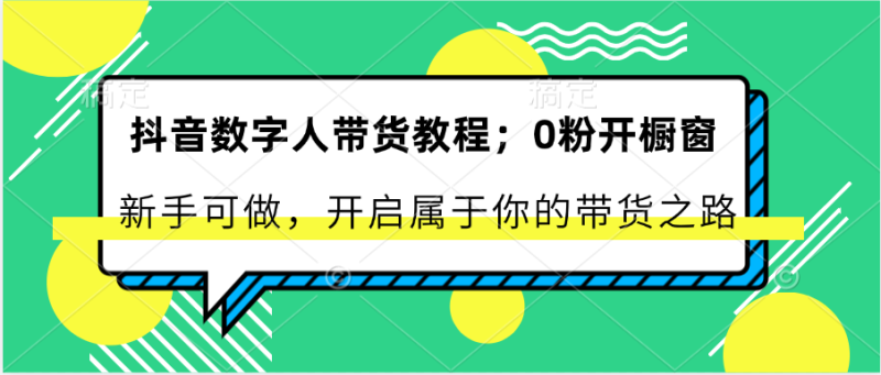 抖音数字人带货教程：0粉开橱窗 新手可做 开启属于你的带货之路-副业网