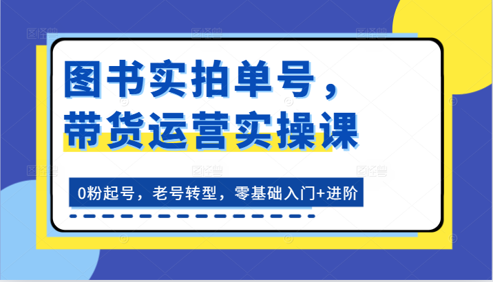图书实拍单号，带货运营实操课：0粉起号，老号转型，零基础入门+进阶-副业库