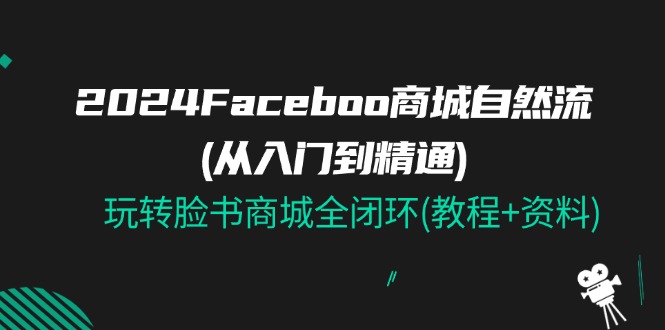 2024Faceboo 商城自然流(从入门到精通)，玩转脸书商城全闭环(教程+资料)-副业网