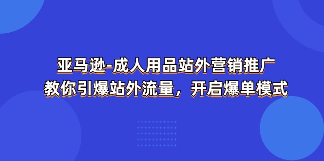 亚马逊成人用品站外营销推广，教你引爆站外流量，开启爆单模式-副业库