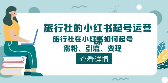 旅行社的小红书起号运营课，旅行社在小红书如何起号、涨粉、引流、变现-副业网