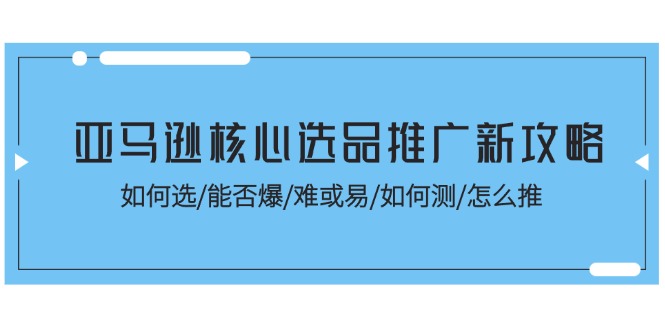 亚马逊核心选品推广新攻略！如何选/能否爆/难或易/如何测/怎么推-副业网