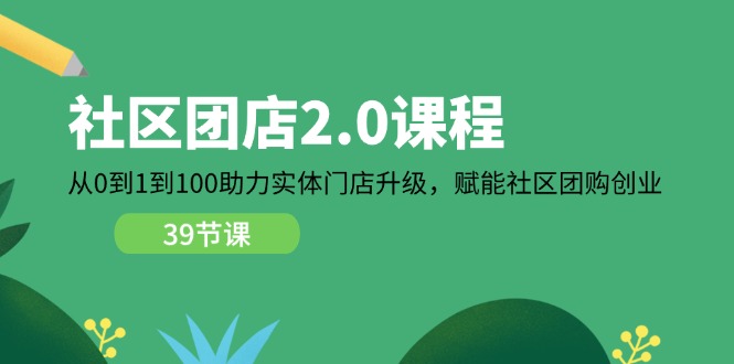 社区团店2.0课程，从0到1到100助力实体门店升级，赋能社区团购创业-副业网
