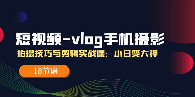 短视频vlog手机摄影拍摄技巧与剪辑实战课，小白变大神（18节课）-副业网