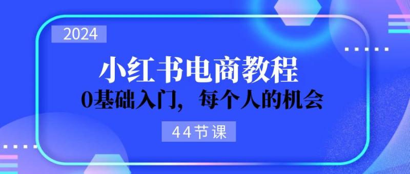 2024从0-1学习小红书电商，0基础入门，每个人的机会（45节）-副业网