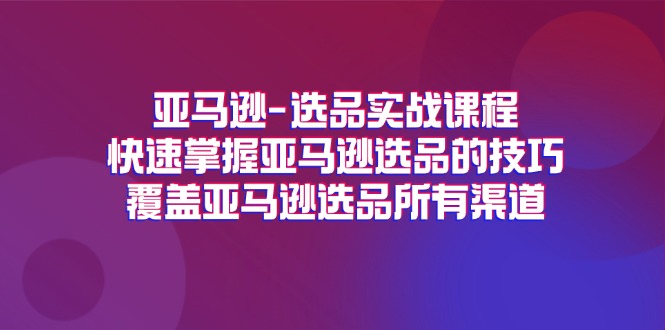 亚马逊选品实战课程，快速掌握亚马逊选品的技巧，覆盖亚马逊选品所有渠道-副业网