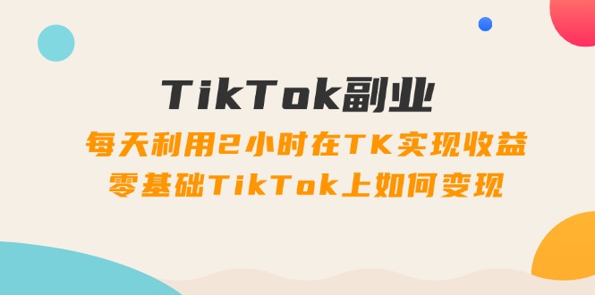 TikTok副业课：每天利用2小时在TK实现收益，零基础TikTok上如何变现（34节）-副业网