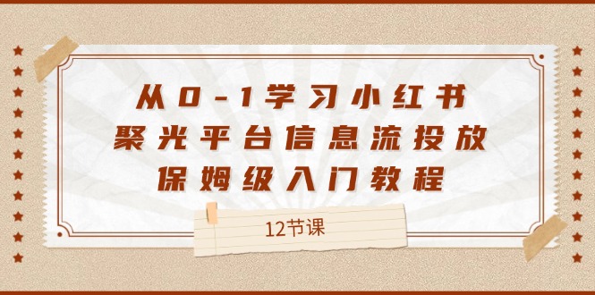 从0-1学习小红书聚光平台信息流投放，保姆级入门教程（12节课）-副业网