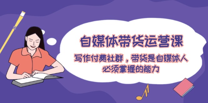 自媒体带货运营课：写作付费社群，带货是自媒体人必须掌握的能力-副业网