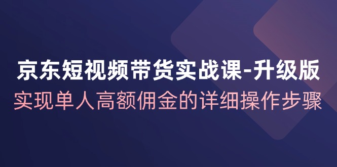 京东短视频带货实战课升级版，实现单人高额佣金的详细操作步骤-副业库