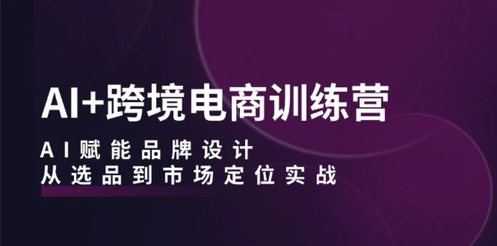 AI+跨境电商训练营：AI赋能品牌设计，从选品到市场定位实战-副业网