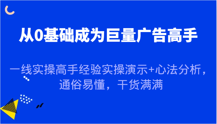 从0基础成为巨量广告高手，一线实操高手经验实操演示+心法分析，通俗易懂，干货满满-副业网
